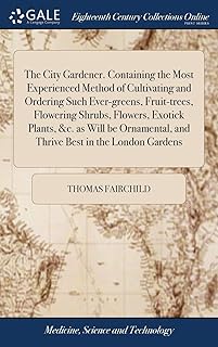 The City Gardener. Containing the Most Experienced Method of Cultivating and Ordering Such Ever-greens, Fruit-trees, Flowering Shrubs, Flowers, ... and Thrive Best in the London Gardens